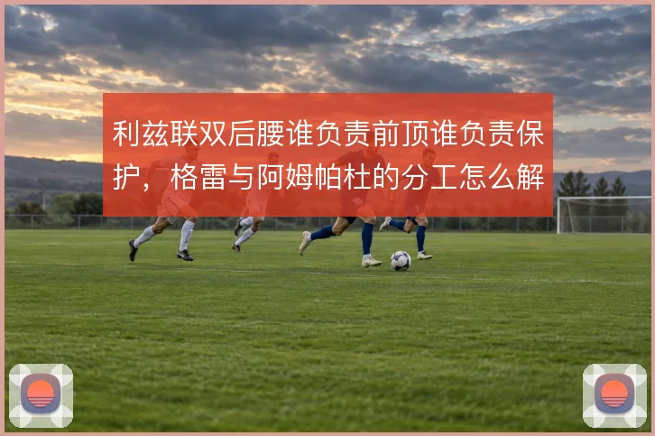 利兹联双后腰谁负责前顶谁负责保护，格雷与阿姆帕杜的分工怎么解
