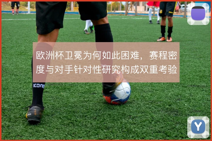 欧洲杯卫冕为何如此困难,赛程密度与对手针对性研究构成双重考验