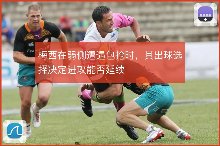 梅西在弱侧遭遇包抢时，其出球选择决定进攻能否延续