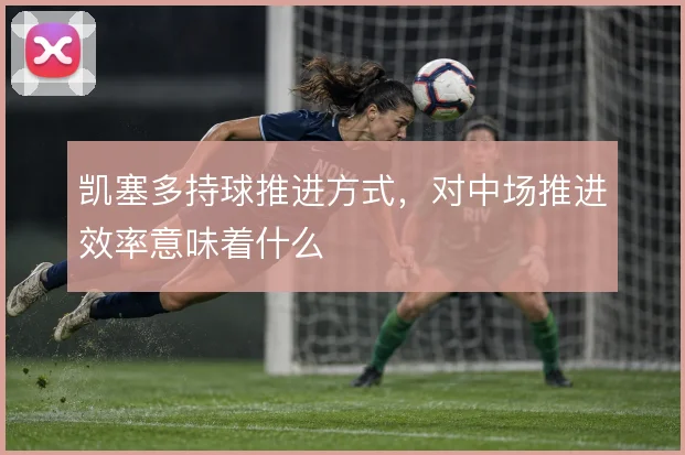 凯塞多持球推进方式,对中场推进效率意味着什么