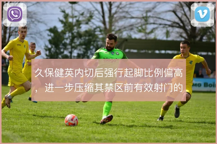 久保健英内切后强行起脚比例偏高，进一步压缩其禁区前有效射门的空间