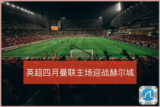 英超四月曼联主场迎战赫尔城