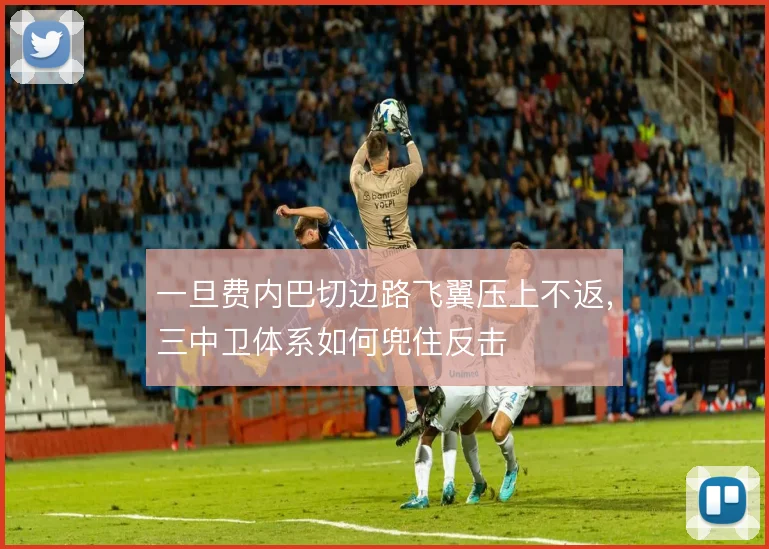 一旦费内巴切边路飞翼压上不返,三中卫体系如何兜住反击