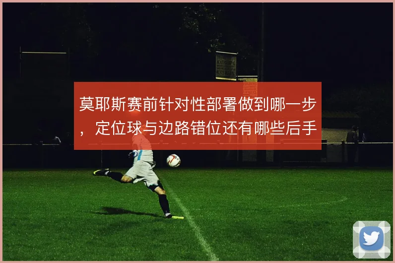 莫耶斯赛前针对性部署做到哪一步，定位球与边路错位还有哪些后手