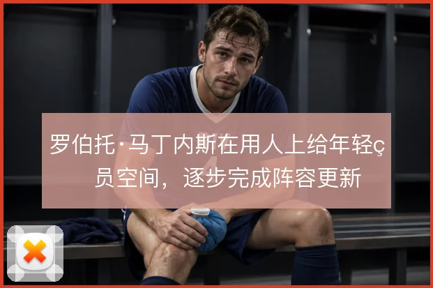 罗伯托·马丁内斯在用人上给年轻球员空间，逐步完成阵容更新