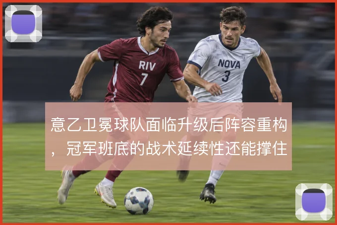 意乙卫冕球队面临升级后阵容重构,冠军班底的战术延续性还能撑住几轮