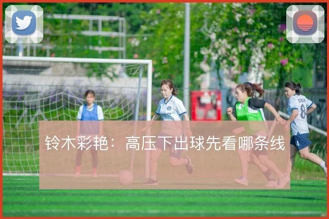 铃木彩艳：高压下出球先看哪条线