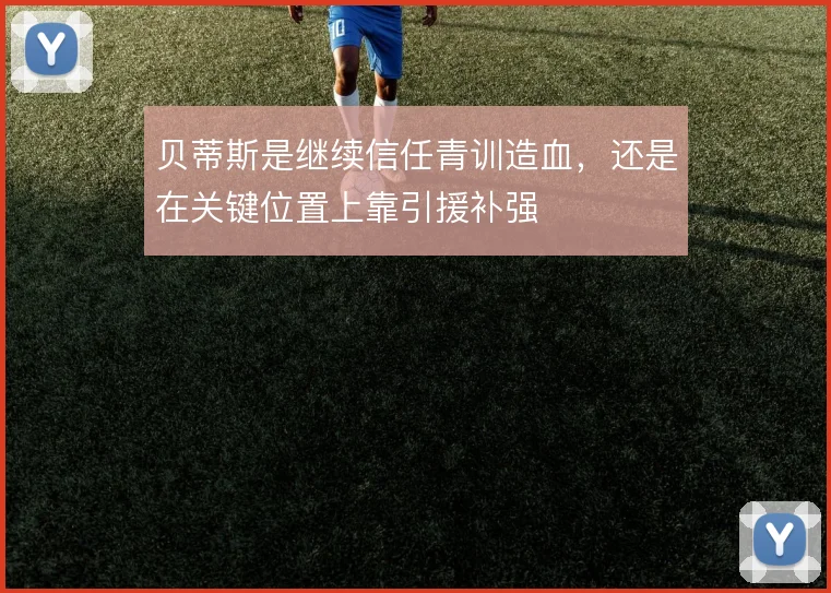 贝蒂斯是继续信任青训造血，还是在关键位置上靠引援补强