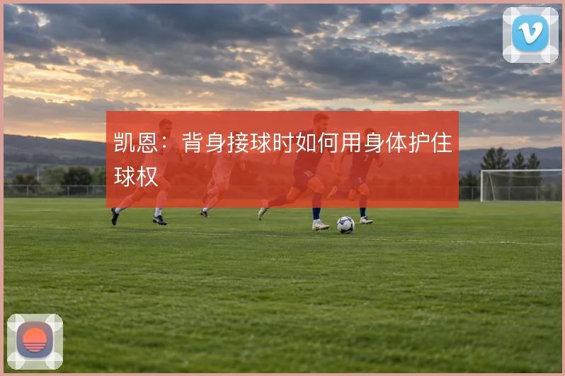凯恩:背身接球时如何用身体护住球权