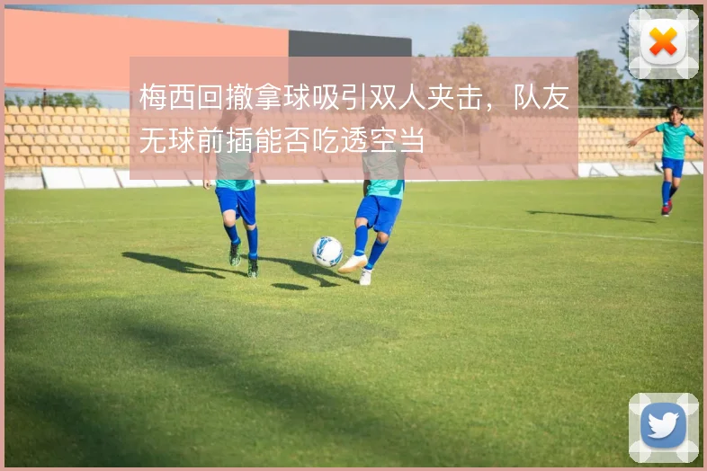 梅西回撤拿球吸引双人夹击，队友无球前插能否吃透空当