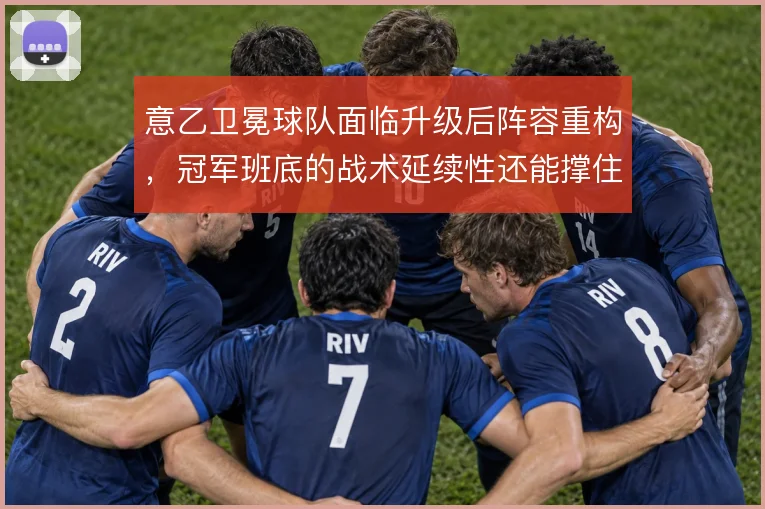 意乙卫冕球队面临升级后阵容重构，冠军班底的战术延续性还能撑住几轮