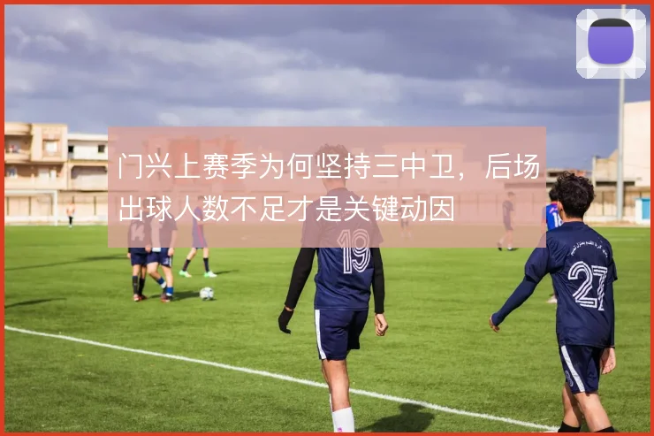 门兴上赛季为何坚持三中卫,后场出球人数不足才是关键动因