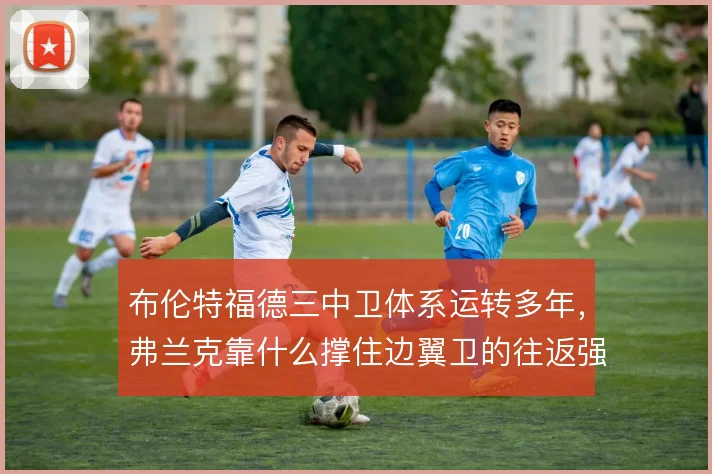布伦特福德三中卫体系运转多年，弗兰克靠什么撑住边翼卫的往返强度