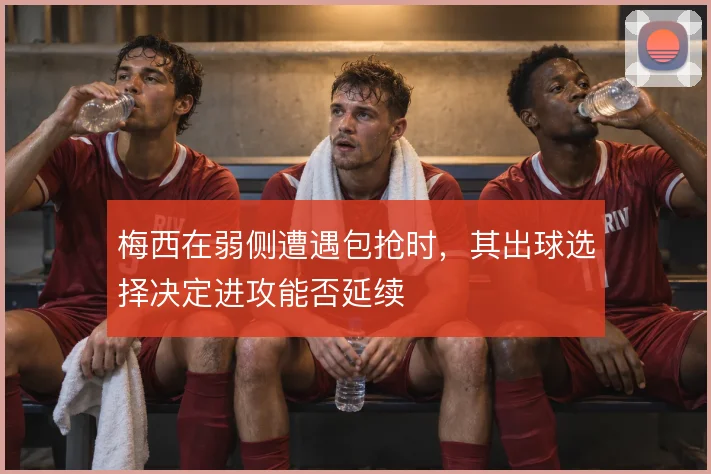 梅西在弱侧遭遇包抢时,其出球选择决定进攻能否延续