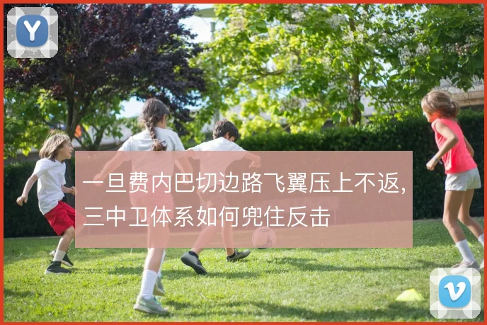 一旦费内巴切边路飞翼压上不返,三中卫体系如何兜住反击