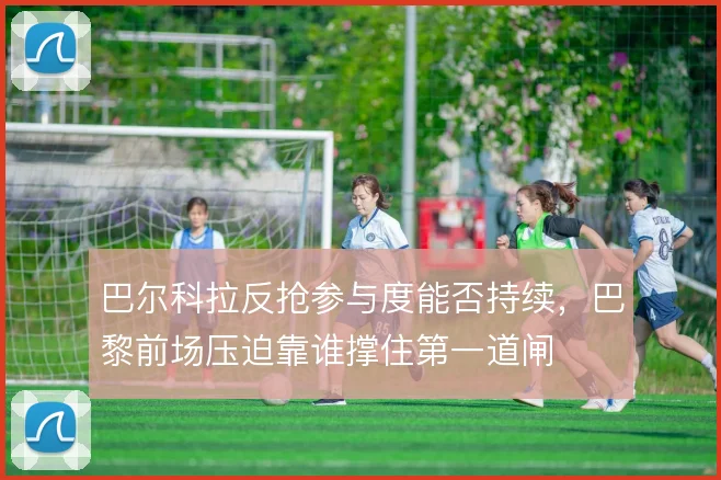 巴尔科拉反抢参与度能否持续，巴黎前场压迫靠谁撑住第一道闸