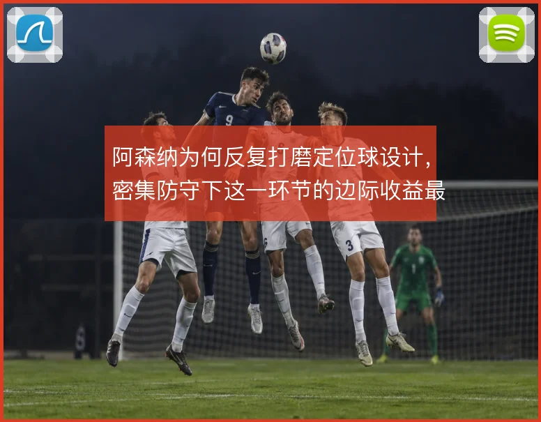 阿森纳为何反复打磨定位球设计，密集防守下这一环节的边际收益最高