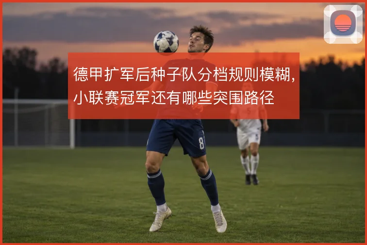 德甲扩军后种子队分档规则模糊,小联赛冠军还有哪些突围路径