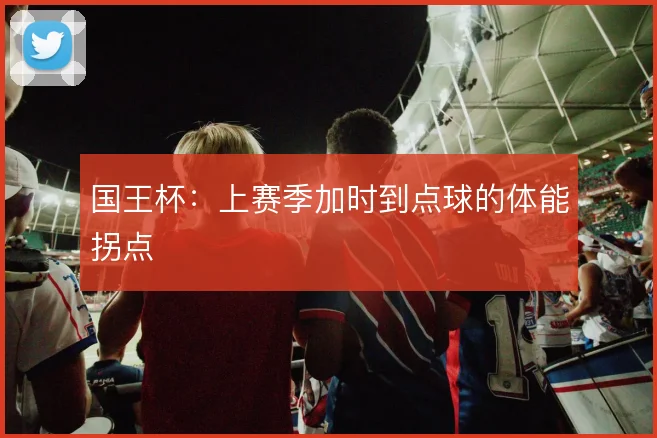 国王杯:上赛季加时到点球的体能拐点