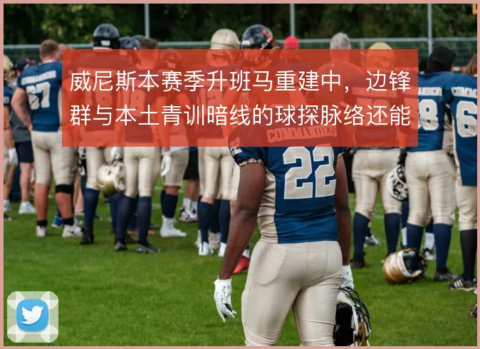 威尼斯本赛季升班马重建中，边锋群与本土青训暗线的球探脉络还能挖多深