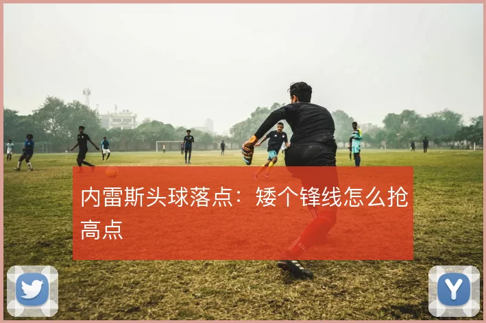 内雷斯头球落点:矮个锋线怎么抢高点