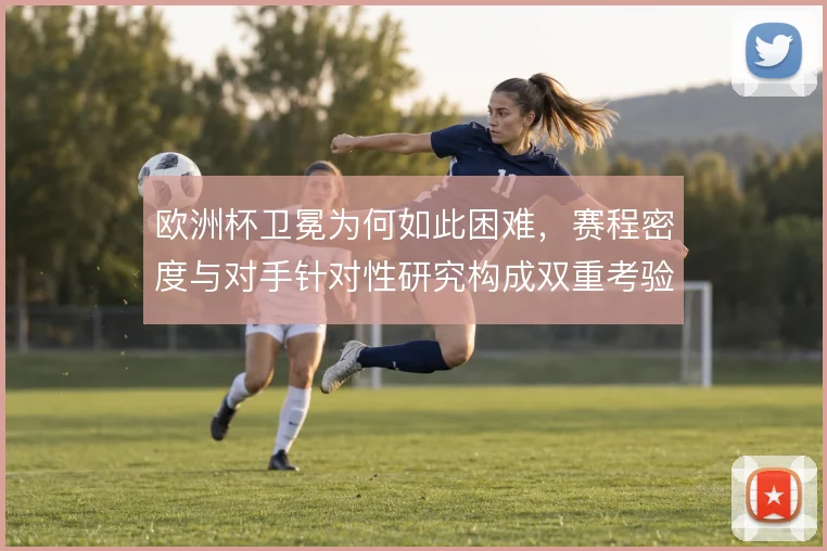 欧洲杯卫冕为何如此困难，赛程密度与对手针对性研究构成双重考验