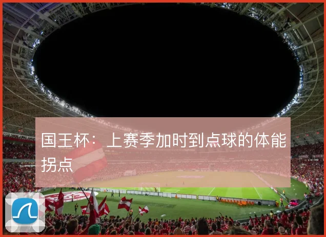 国王杯：上赛季加时到点球的体能拐点