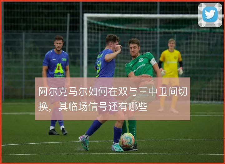 阿尔克马尔如何在双与三中卫间切换，其临场信号还有哪些
