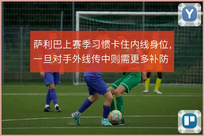 萨利巴上赛季习惯卡住内线身位，一旦对手外线传中则需更多补防