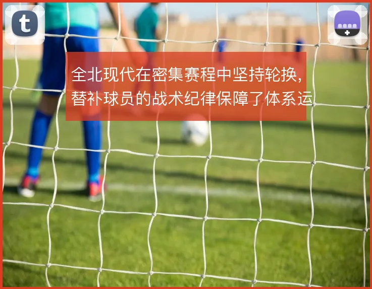 全北现代在密集赛程中坚持轮换，替补球员的战术纪律保障了体系运转