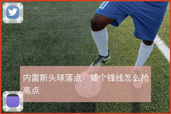 内雷斯头球落点:矮个锋线怎么抢高点