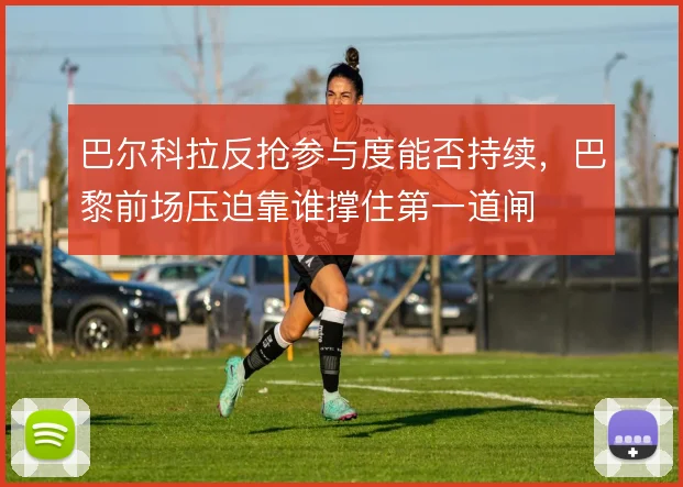 巴尔科拉反抢参与度能否持续,巴黎前场压迫靠谁撑住第一道闸