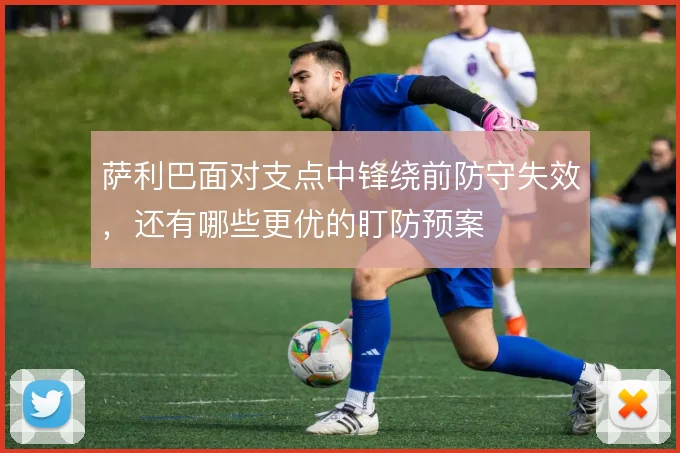 萨利巴面对支点中锋绕前防守失效，还有哪些更优的盯防预案