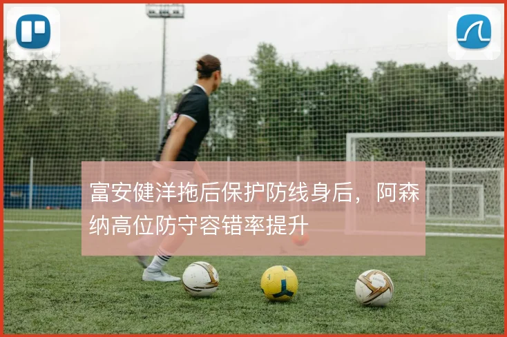 富安健洋拖后保护防线身后，阿森纳高位防守容错率提升
