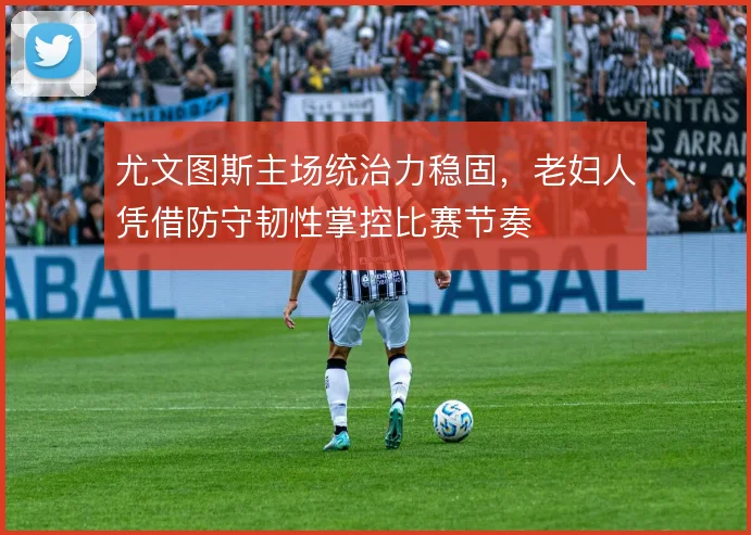 尤文图斯主场统治力稳固，老妇人凭借防守韧性掌控比赛节奏