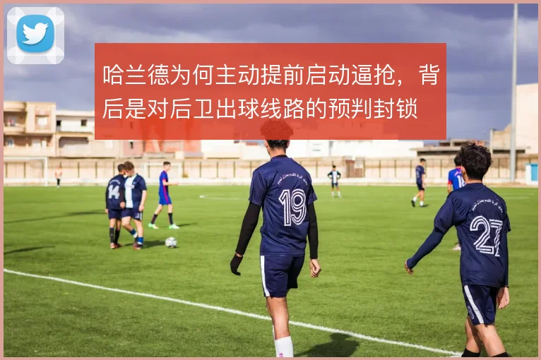 哈兰德为何主动提前启动逼抢，背后是对后卫出球线路的预判封锁