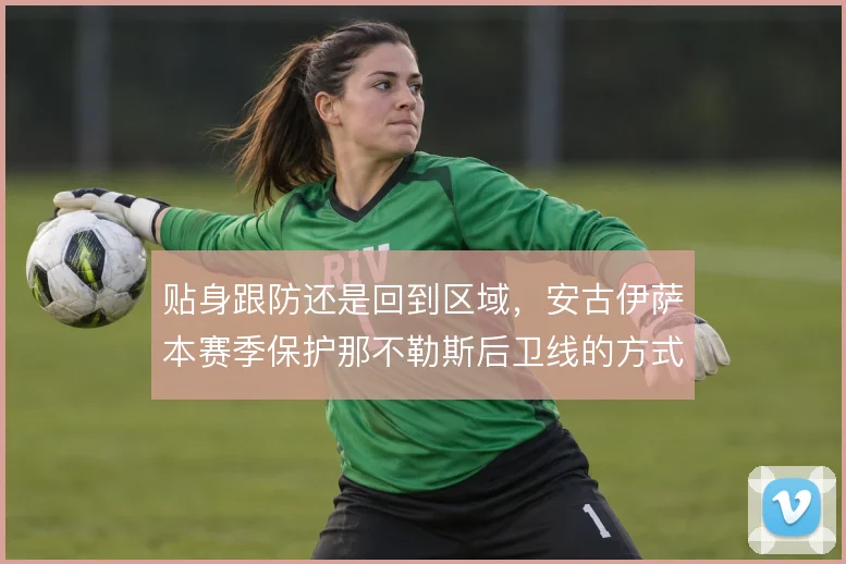贴身跟防还是回到区域,安古伊萨本赛季保护那不勒斯后卫线的方式选择
