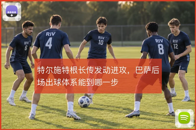 特尔施特根长传发动进攻，巴萨后场出球体系能到哪一步