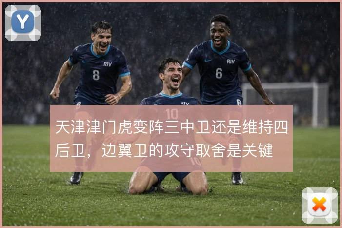 天津津门虎变阵三中卫还是维持四后卫,边翼卫的攻守取舍是关键