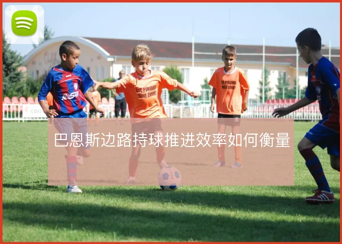 巴恩斯边路持球推进效率如何衡量