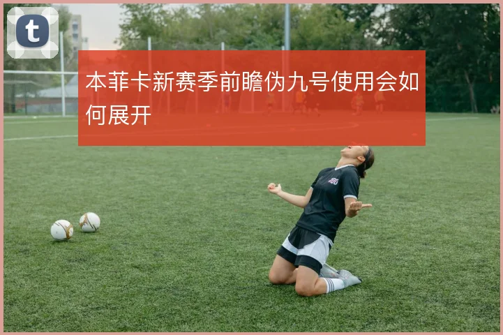 本菲卡新赛季前瞻伪九号使用会如何展开