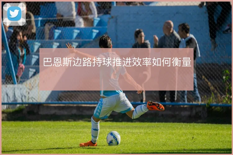 巴恩斯边路持球推进效率如何衡量
