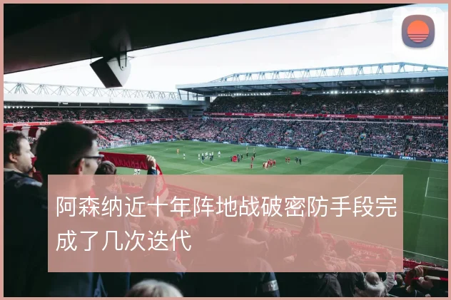 阿森纳近十年阵地战破密防手段完成了几次迭代