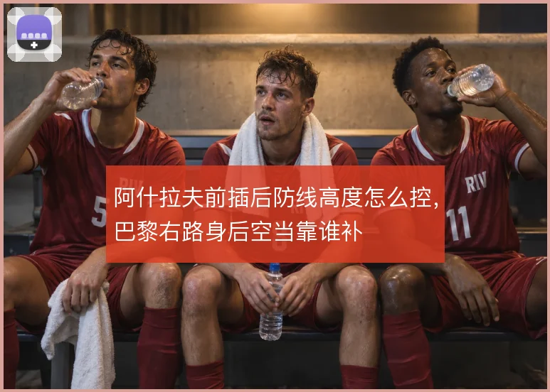 阿什拉夫前插后防线高度怎么控，巴黎右路身后空当靠谁补
