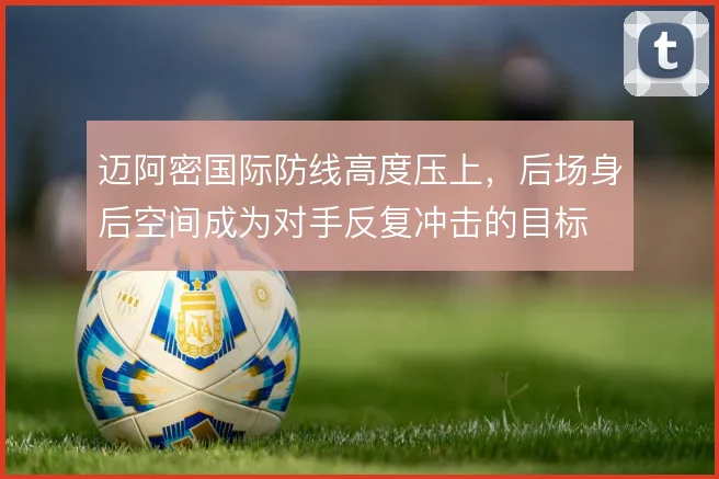 迈阿密国际防线高度压上，后场身后空间成为对手反复冲击的目标