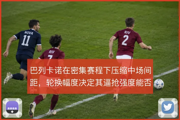巴列卡诺在密集赛程下压缩中场间距，轮换幅度决定其逼抢强度能否延续