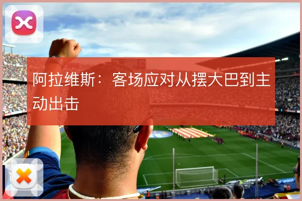 阿拉维斯:客场应对从摆大巴到主动出击