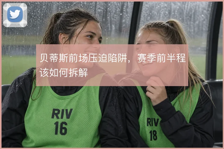 贝蒂斯前场压迫陷阱,赛季前半程该如何拆解