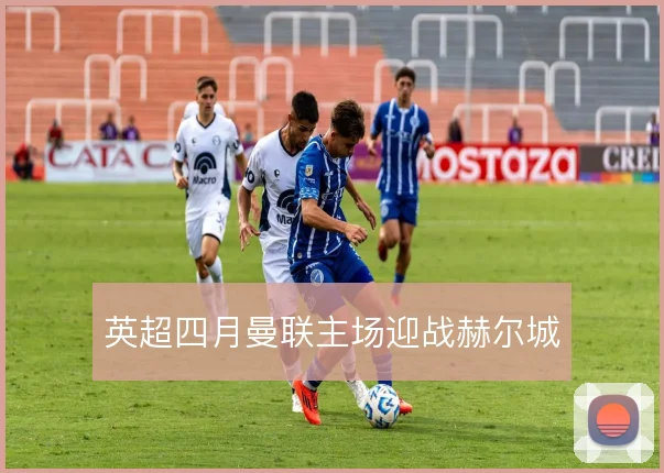 英超四月曼联主场迎战赫尔城