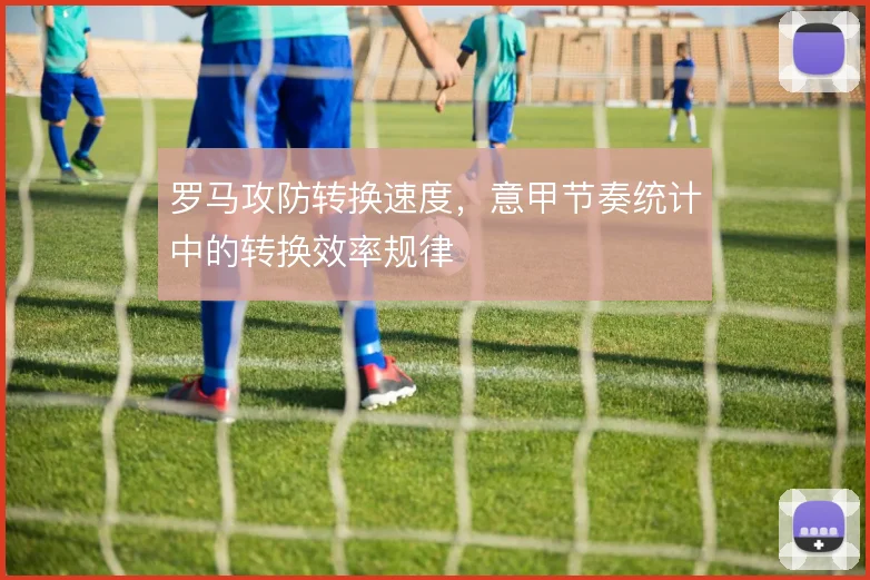 罗马攻防转换速度,意甲节奏统计中的转换效率规律